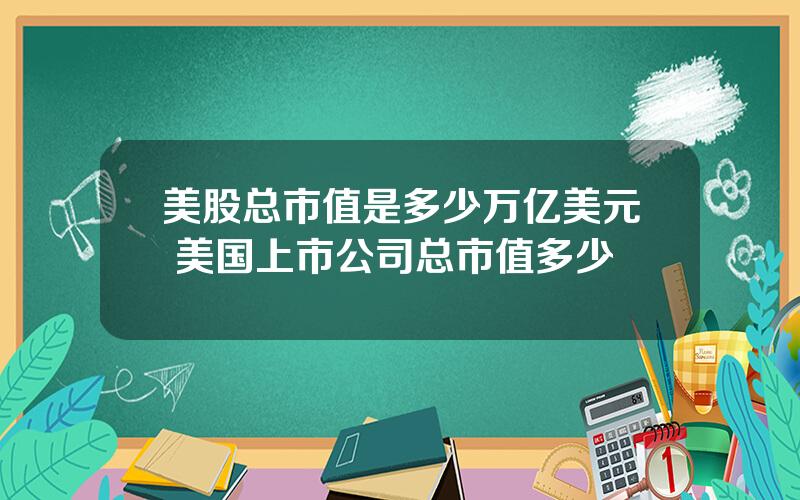 美股总市值是多少万亿美元 美国上市公司总市值多少